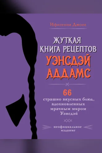 Обложка книги «Жуткая книга рецептов Уэнсдэй Аддамс. 66 страшно вкусных блюд, вдохновленных мрачным миром Уэнсдэй»