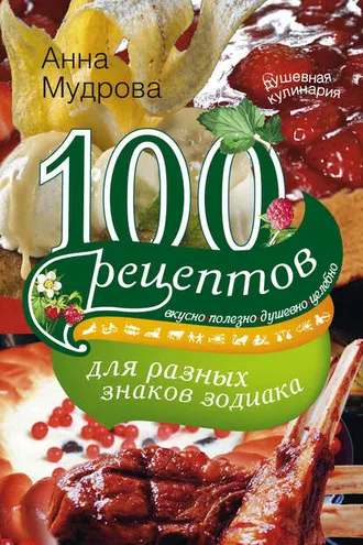 Обложка книги «100 рецептов для разных знаков зодиака. Вкусно, полезно, душевно, целебно»