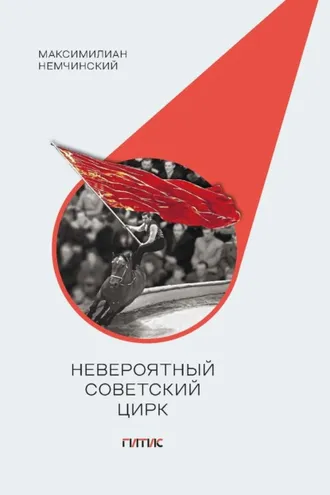 Обложка книги «Невероятный советский цирк. Краткий обзор стремлений мастеров манежа поставить свое искусство на воспитание нового общества»