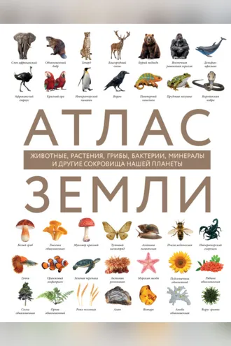 Обложка книги «Атлас Земли. Животные, растения, грибы, бактерии, минералы и другие сокровища нашей планеты»