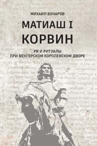 Обложка книги «Матиаш I Корвин. PR и ритуалы при венгерском королевском дворе»